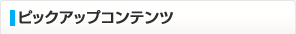 ピックアップコンテンツ